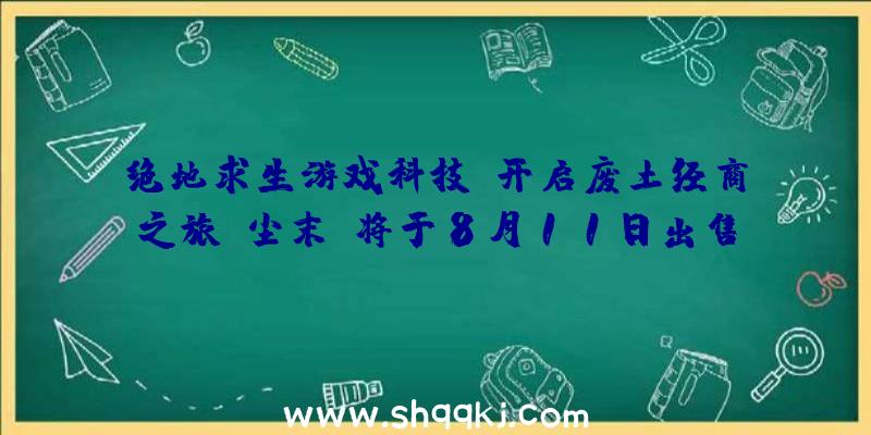 绝地求生游戏科技：开启废土经商之旅《尘末》将于8月11日出售组建商队奔波于城市之间