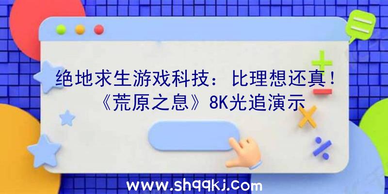 绝地求生游戏科技：比理想还真！《荒原之息》8K光追演示