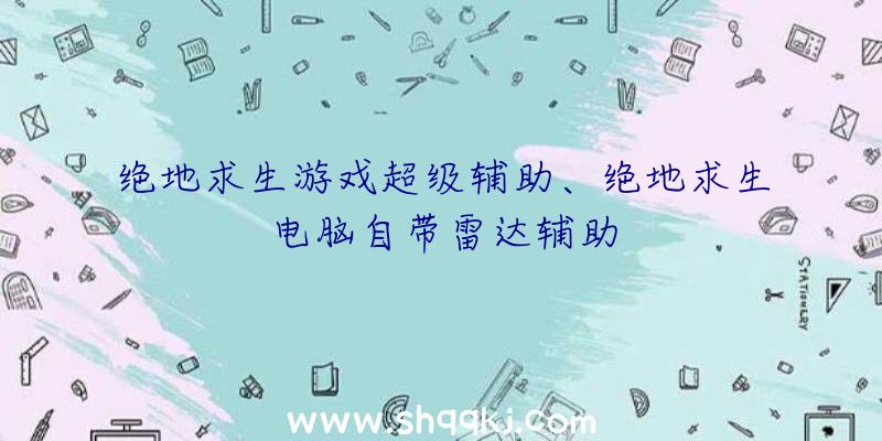 绝地求生游戏超级辅助、绝地求生电脑自带雷达辅助