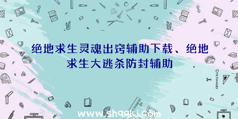 绝地求生灵魂出窍辅助下载、绝地求生大逃杀防封辅助