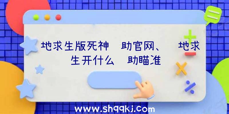 绝地求生版死神辅助官网、绝地求生开什么辅助瞄准