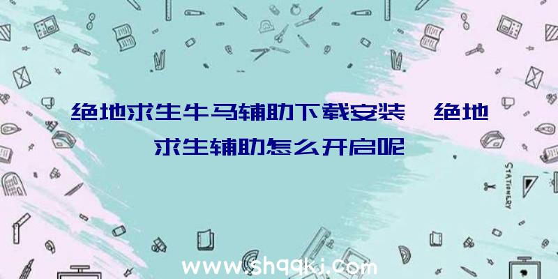 绝地求生牛马辅助下载安装、绝地求生辅助怎么开启呢