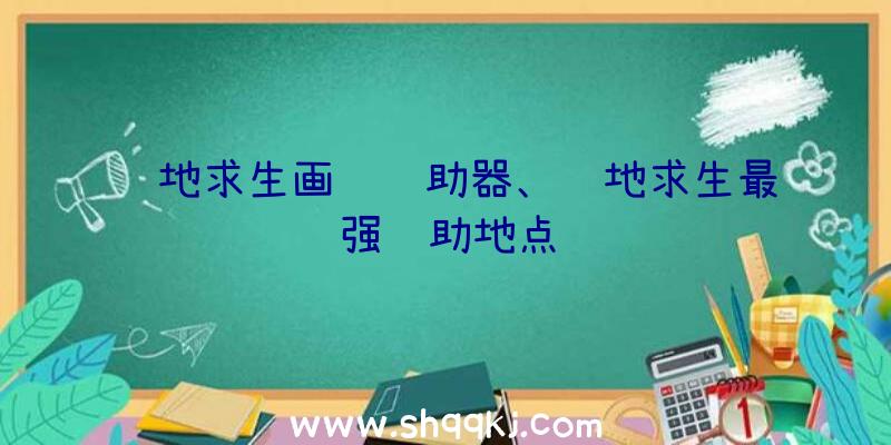 绝地求生画质辅助器、绝地求生最强辅助地点