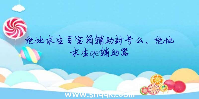 绝地求生百宝箱辅助封号么、绝地求生qe辅助器