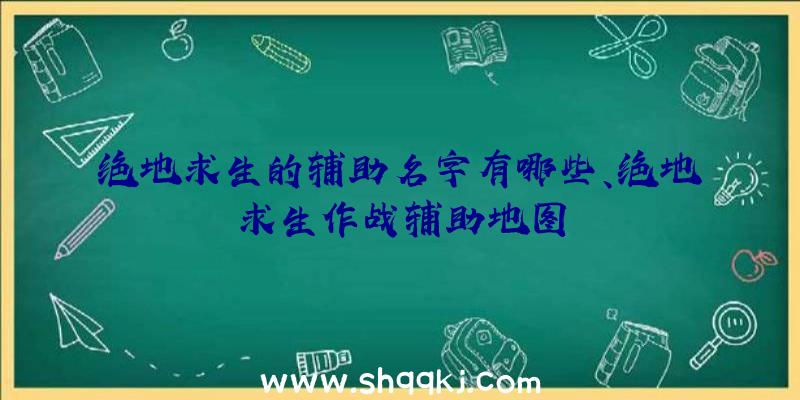 绝地求生的辅助名字有哪些、绝地求生作战辅助地图