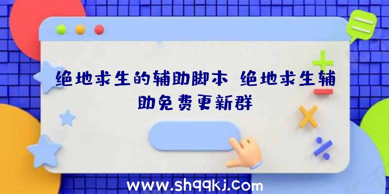 绝地求生的辅助脚本、绝地求生辅助免费更新群