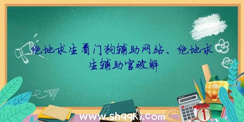 绝地求生看门狗辅助网站、绝地求生辅助官破解