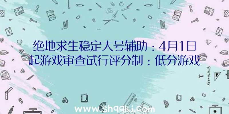 绝地求生稳定大号辅助：4月1日起游戏审查试行评分制：低分游戏将无法进入版号列队流程