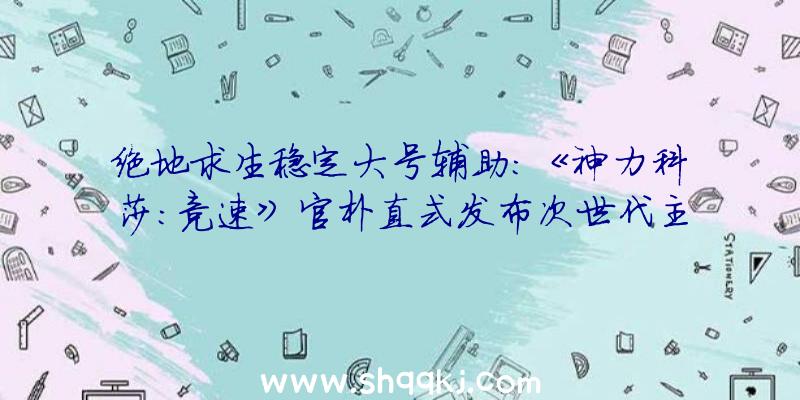 绝地求生稳定大号辅助：《神力科莎：竞速》官朴直式发布次世代主机将于来岁2月24日出售