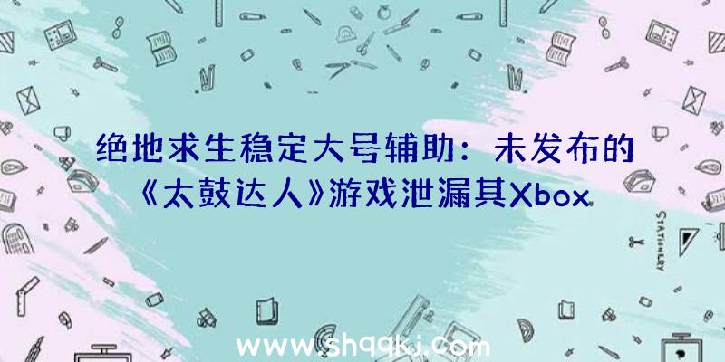 绝地求生稳定大号辅助：未发布的《太鼓达人》游戏泄漏其Xbox造诣今朝共有89个相干造诣