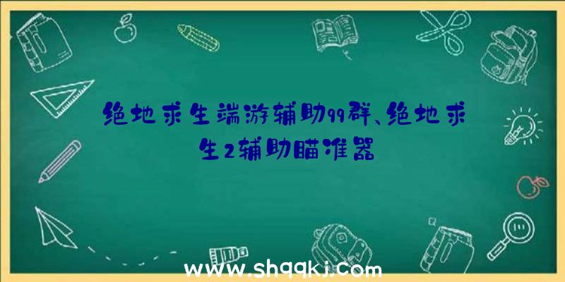 绝地求生端游辅助qq群、绝地求生2辅助瞄准器