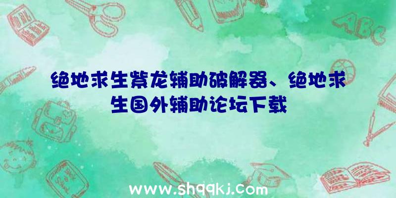 绝地求生紫龙辅助破解器、绝地求生国外辅助论坛下载