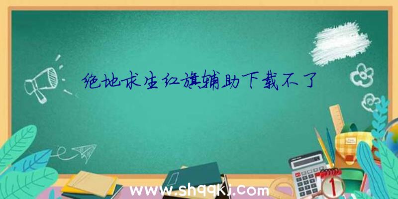 绝地求生红旗辅助下载不了