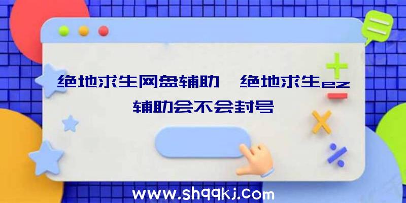 绝地求生网盘辅助、绝地求生ez辅助会不会封号