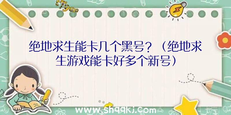 绝地求生能卡几个黑号？（绝地求生游戏能卡好多个新号）