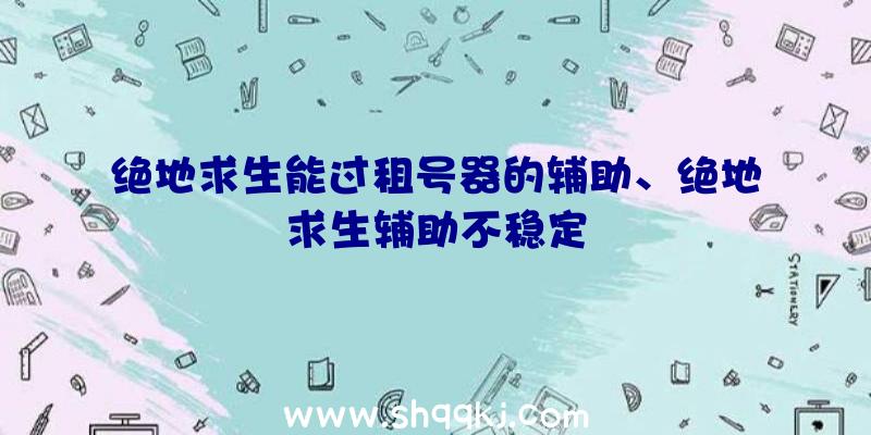 绝地求生能过租号器的辅助、绝地求生辅助不稳定