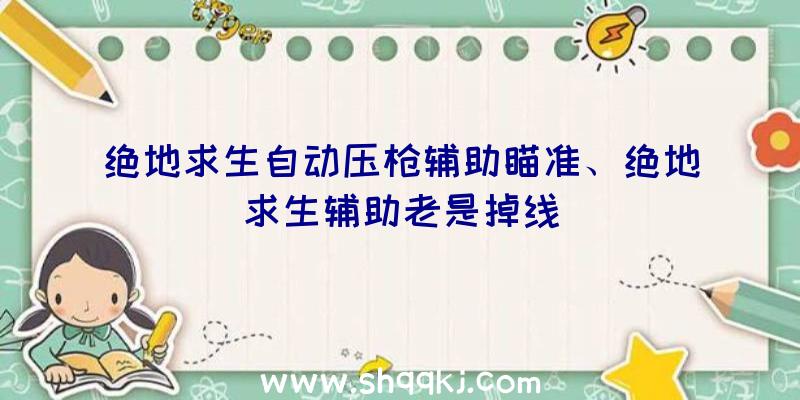 绝地求生自动压枪辅助瞄准、绝地求生辅助老是掉线