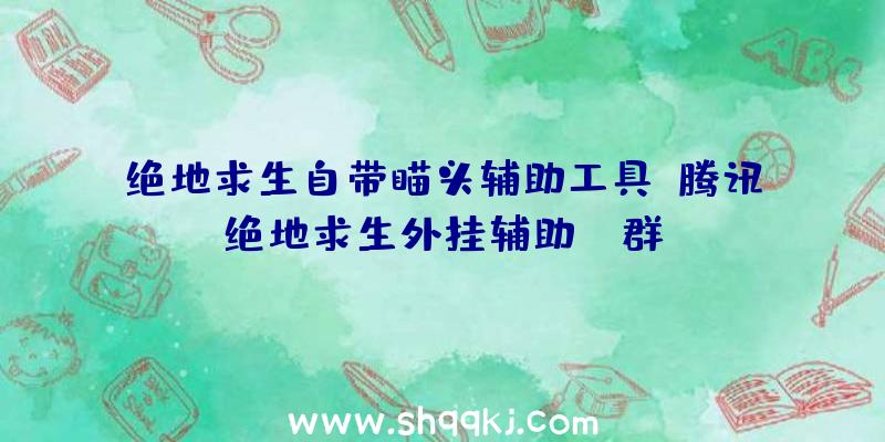 绝地求生自带瞄头辅助工具、腾讯绝地求生外挂辅助qq群