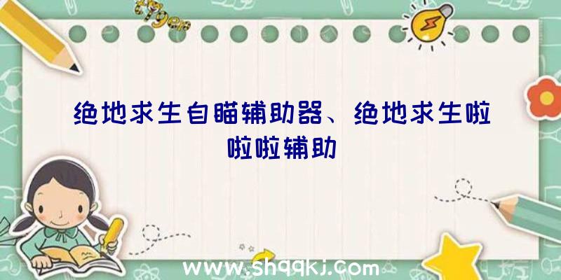 绝地求生自瞄辅助器、绝地求生啦啦啦辅助