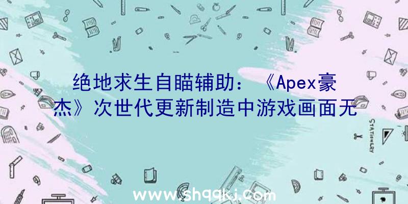 绝地求生自瞄辅助：《Apex豪杰》次世代更新制造中游戏画面无望120帧