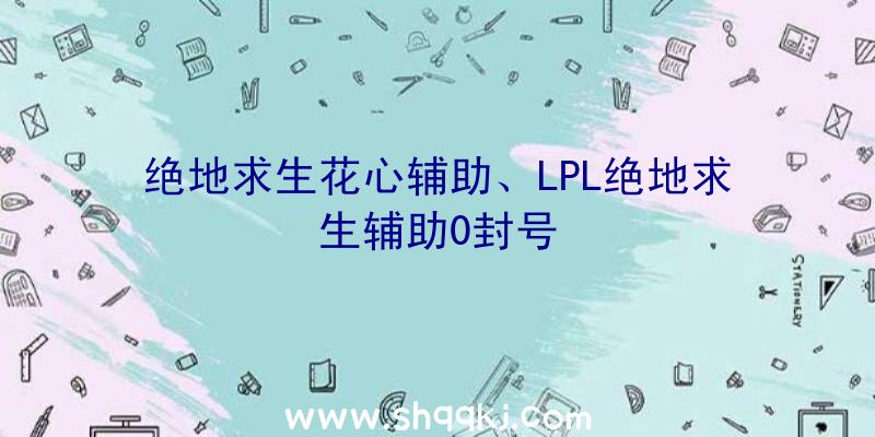 绝地求生花心辅助、LPL绝地求生辅助0封号