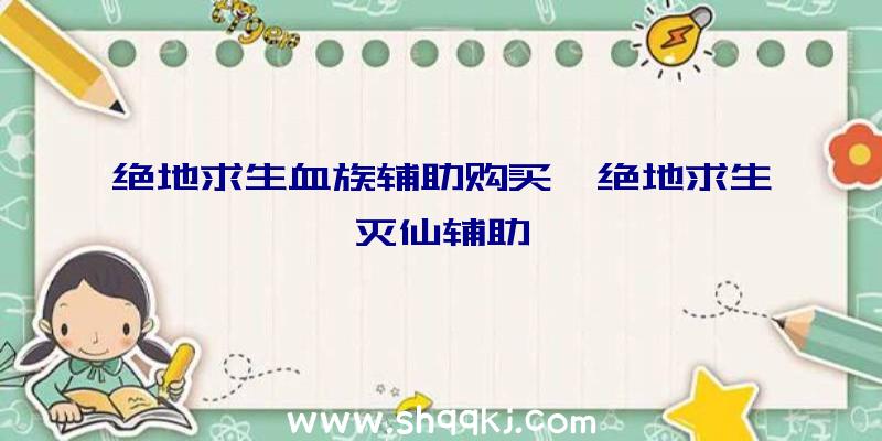 绝地求生血族辅助购买、绝地求生灭仙辅助