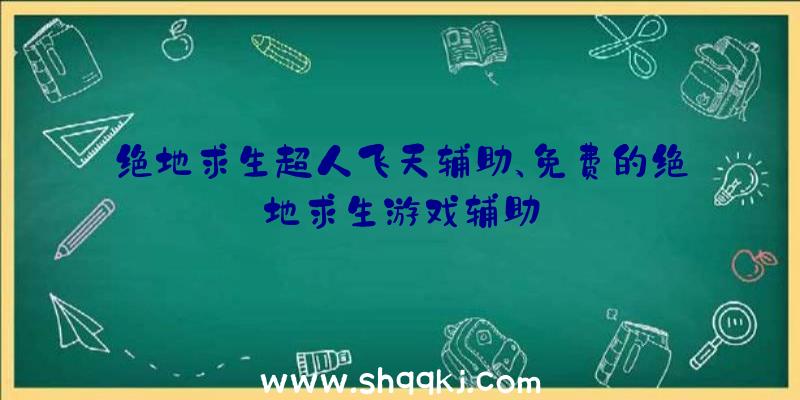 绝地求生超人飞天辅助、免费的绝地求生游戏辅助