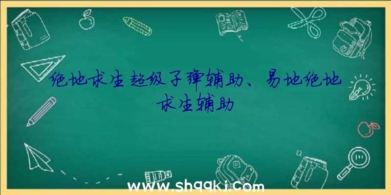 绝地求生超级子弹辅助、易地绝地求生辅助