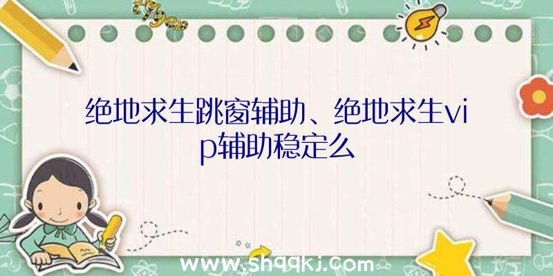 绝地求生跳窗辅助、绝地求生vip辅助稳定么