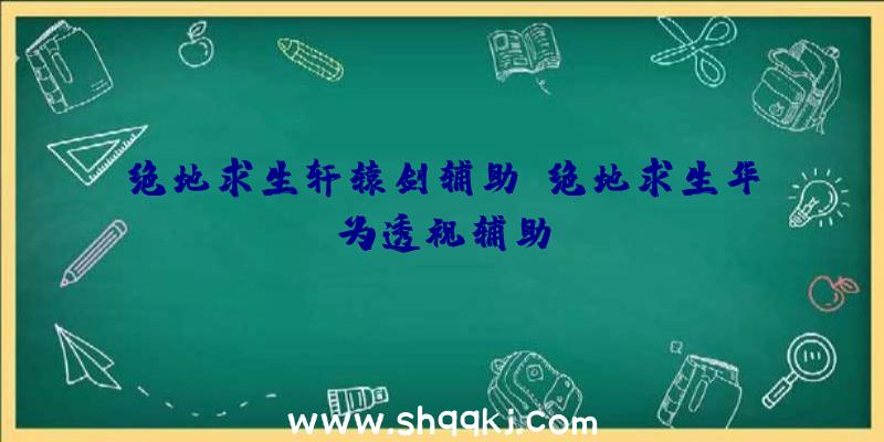 绝地求生轩辕剑辅助、绝地求生华为透视辅助