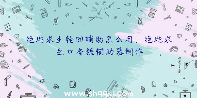 绝地求生轮回辅助怎么用、绝地求生口香糖辅助器制作