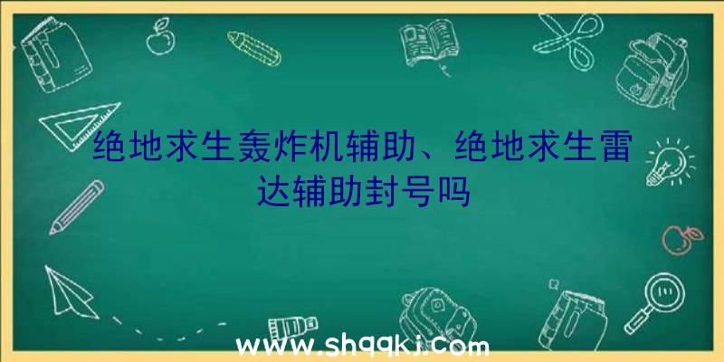 绝地求生轰炸机辅助、绝地求生雷达辅助封号吗