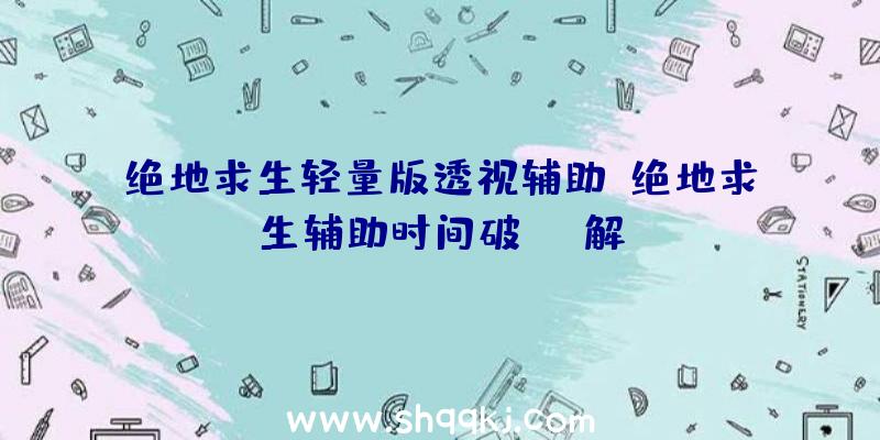 绝地求生轻量版透视辅助、绝地求生辅助时间破解