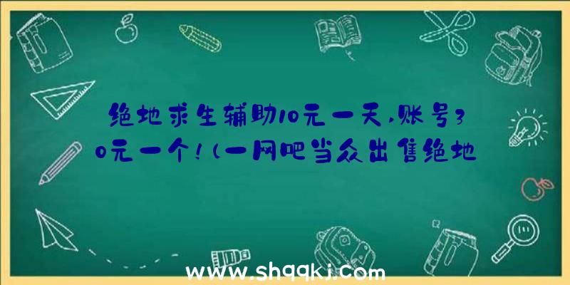 绝地求生辅助10元一天,账号30元一个！（一网吧当众出售绝地求生辅助,10元一天,账户30元!）