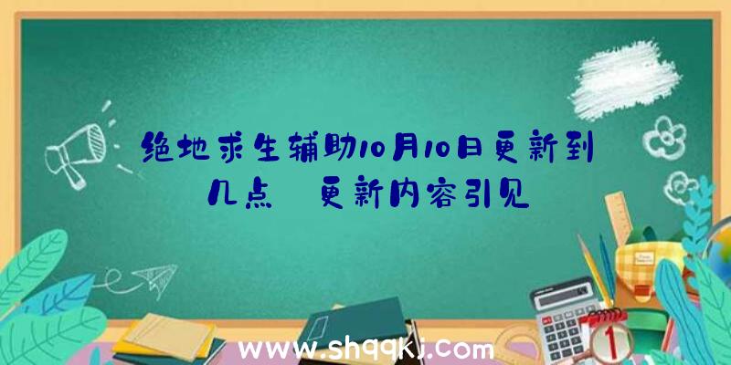 绝地求生辅助10月10日更新到几点_更新内容引见