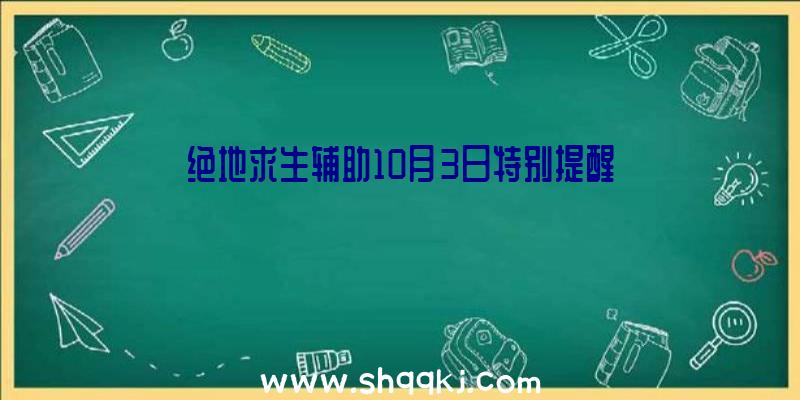 绝地求生辅助10月3日特别提醒