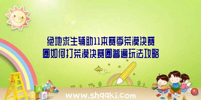 绝地求生辅助11本赛季荒漠决赛圈如何打荒漠决赛圈普遍玩法攻略大全