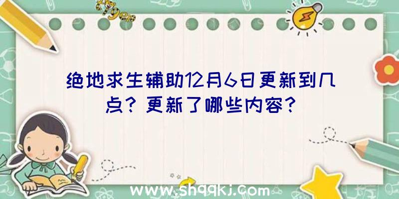 绝地求生辅助12月6日更新到几点？更新了哪些内容？