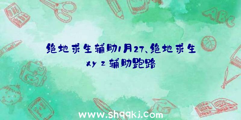 绝地求生辅助1月27、绝地求生xyz辅助跑路