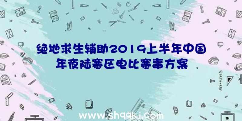 绝地求生辅助2019上半年中国年夜陆赛区电比赛事方案