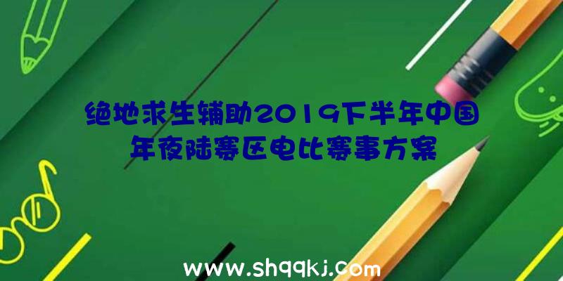 绝地求生辅助2019下半年中国年夜陆赛区电比赛事方案