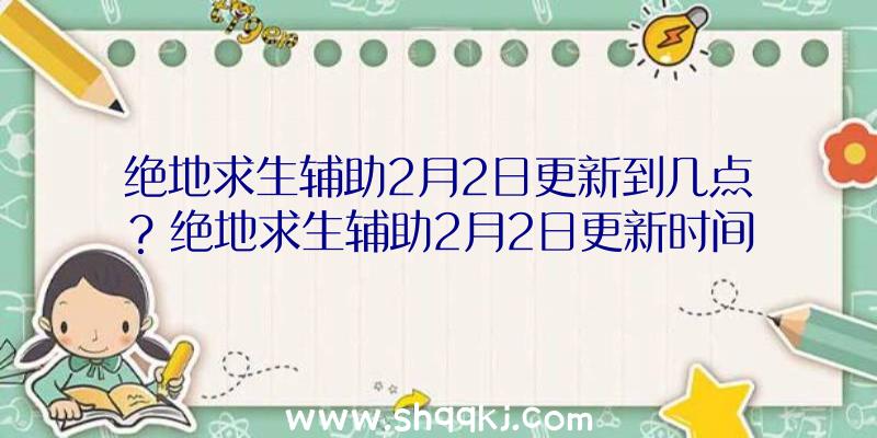 绝地求生辅助2月2日更新到几点？绝地求生辅助2月2日更新时间分享