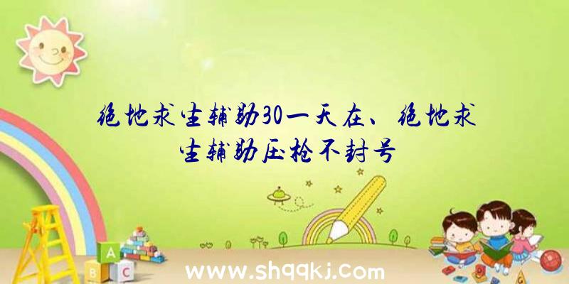 绝地求生辅助30一天在、绝地求生辅助压枪不封号