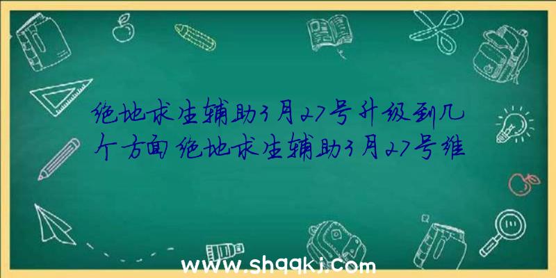 绝地求生辅助3月27号升级到几个方面绝地求生辅助3月27号维护保养到哪些