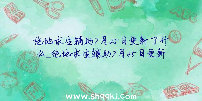 绝地求生辅助7月25日更新了什么_绝地求生辅助7月25日更新内容一览