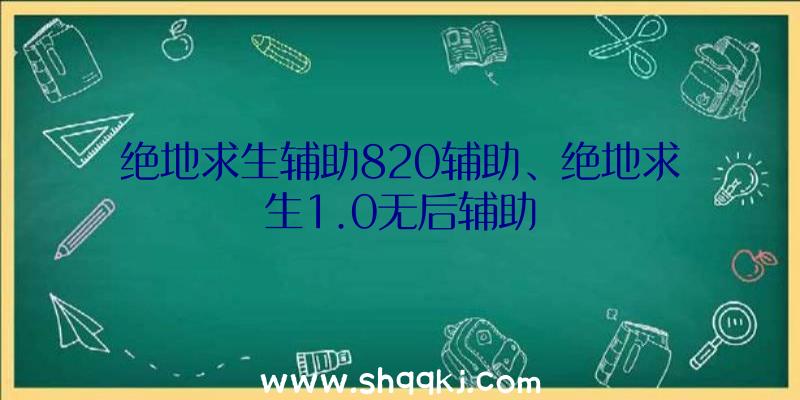 绝地求生辅助820辅助、绝地求生1.0无后辅助