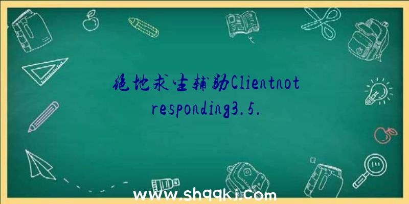 绝地求生辅助Clientnotresponding3.5.