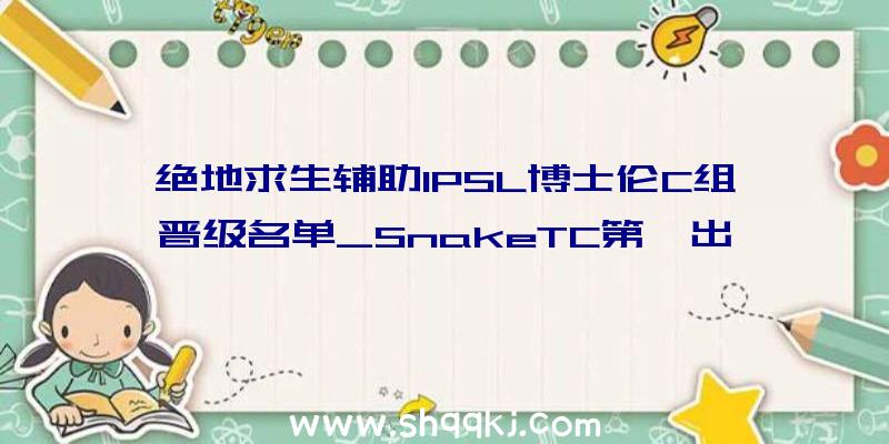 绝地求生辅助IPSL博士伦C组晋级名单_SnakeTC第一出线