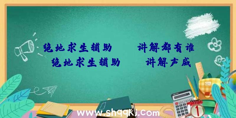 绝地求生辅助IPSL讲解都有谁_绝地求生辅助IPSL讲解声威