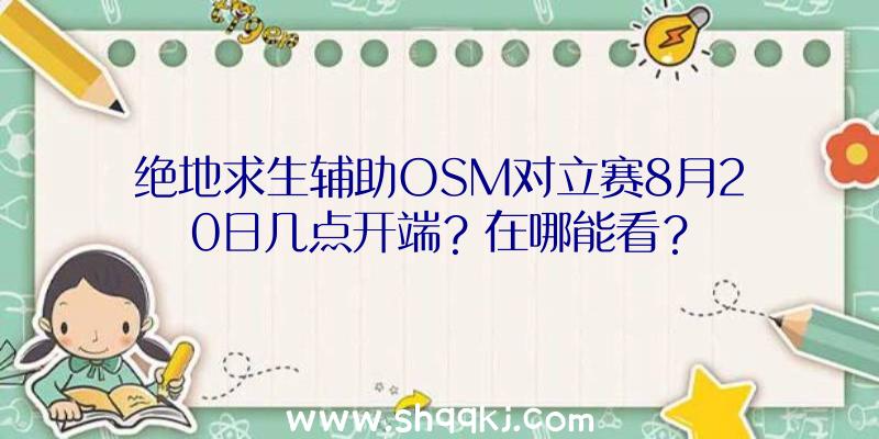 绝地求生辅助OSM对立赛8月20日几点开端？在哪能看？